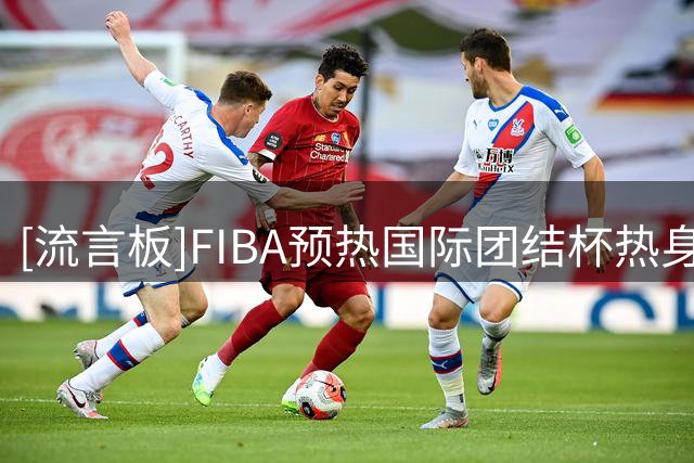 [流言板]FIBA预热国际团结杯热身赛：中国男篮首战将对阵喀麦隆